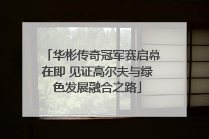 华彬传奇冠军赛启幕在即 见证高尔夫与绿色发展融合之路